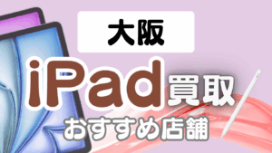 大阪のiPad買取おすすめランキング15選｜高価買取店や買取方法を徹底解説！
