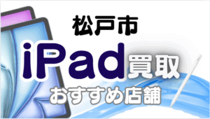 松戸市でiPadの買取店ランキング12選｜高額査定が期待できる店まとめ