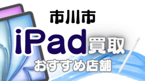 市川市のiPad買取おすすめ15選｜高額査定が狙える人気店ランキング