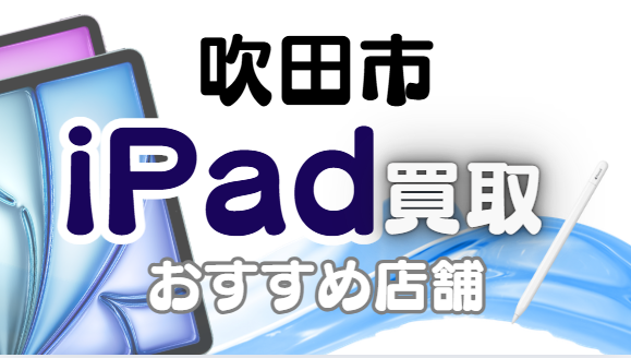 吹田市のiPad買取おすすめ8選｜高額査定が狙える人気店ランキング