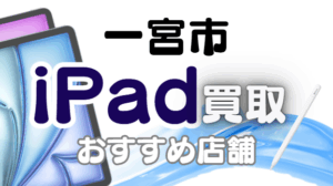一宮市のiPad買取おすすめ12選｜高額査定が狙える人気店ランキング