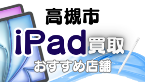 高槻市でiPadを高価買取を狙うならここ！おすすめ買取店ランキング9選