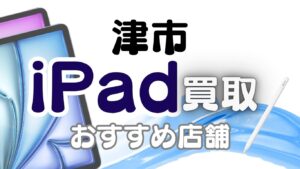 津市でiPad買取がおすすめな高額店舗ランキング6選！故障品も高価査定