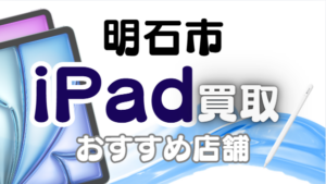明石市でiPadを高く売るなら？おすすめ買取店7選【2026年最新版】