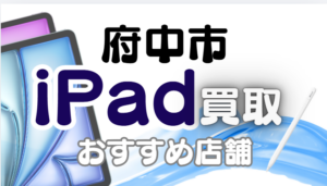 府中市でiPadを高く売るならここ！おすすめ買取店ランキング7選