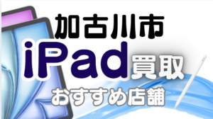 加古川市のiPad買取ならここ！高額査定おすすめ10店を徹底比較