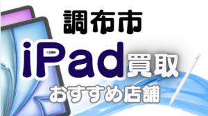調布市でiPad買取！おすすめ店舗ランキング9選！