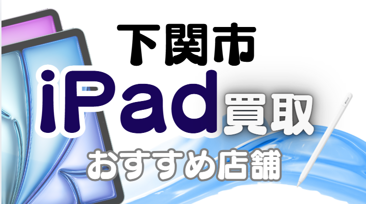 下関市でiPad買取がおすすめな高額店舗ランキング11選！