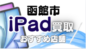 函館市でiPad買取がおすすめな高額店舗ランキング14選！故障品も高価査定