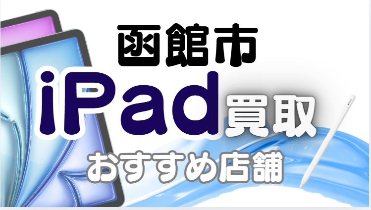 函館市でiPad買取がおすすめな高額店舗ランキング14選！故障品も高価査定