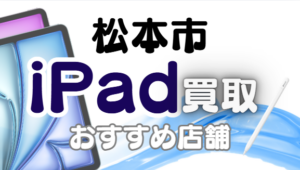 松本市でiPad買取！おすすめ店舗ランキング8選！